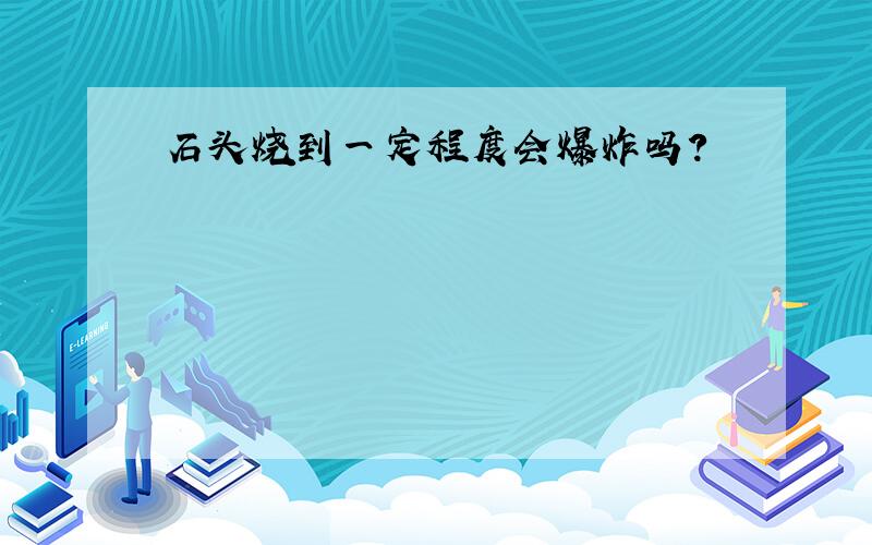 石头烧到一定程度会爆炸吗?