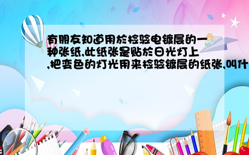 有朋友知道用於检验电镀层的一种张纸,此纸张是贴於日光灯上,把变色的灯光用来检验镀层的纸张,叫什麼纸吗?