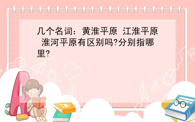 几个名词：黄淮平原 江淮平原 淮河平原有区别吗?分别指哪里?