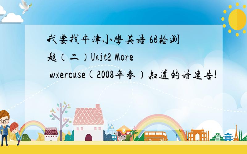 我要找牛津小学英语 6B检测题（二）Unit2 More wxercuse(2008年春）知道的请速告!