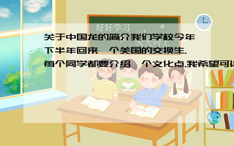 关于中国龙的简介我们学校今年下半年回来一个美国的交换生.每个同学都要介绍一个文化点.我希望可以说点关于龙的东西.有几个要