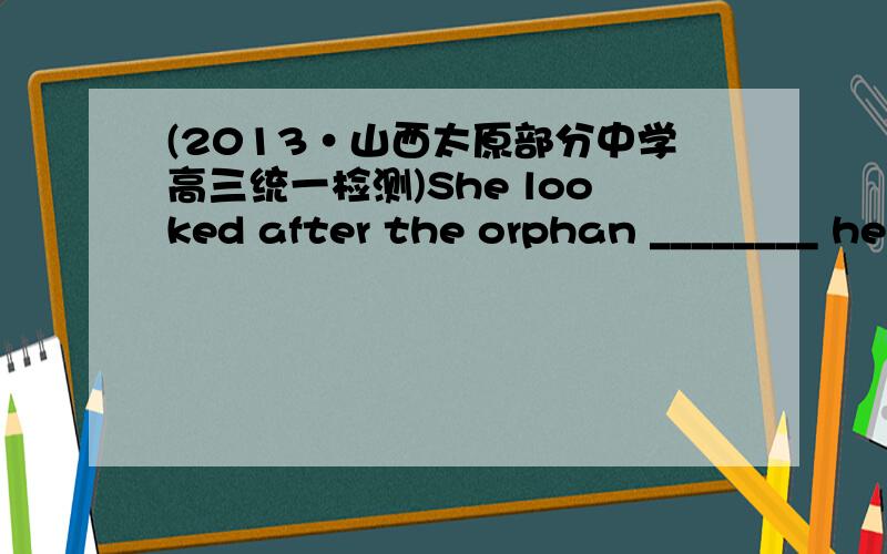 (2013·山西太原部分中学高三统一检测)She looked after the orphan ________ he