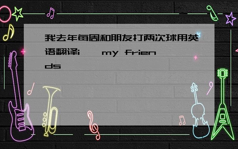 我去年每周和朋友打两次球用英语翻译i……my friends……