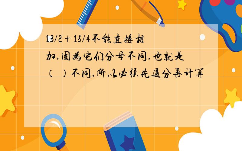 13/2+15/4不能直接相加,因为它们分母不同,也就是（ ）不同,所以必须先通分再计算