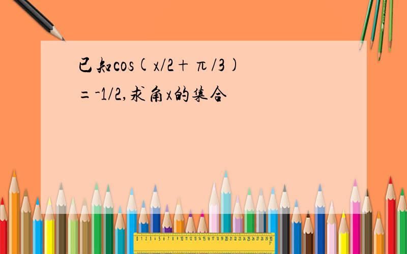 已知cos(x/2+π/3)=-1/2,求角x的集合