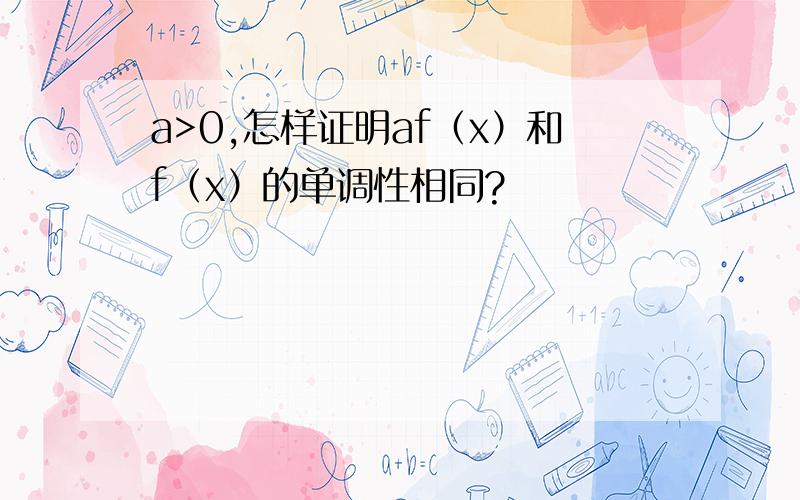 a>0,怎样证明af（x）和f（x）的单调性相同?