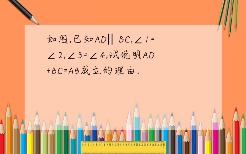 如图,已知AD‖BC,∠1=∠2,∠3=∠4,试说明AD+BC=AB成立的理由.