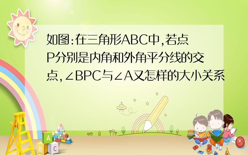 如图:在三角形ABC中,若点P分别是内角和外角平分线的交点,∠BPC与∠A又怎样的大小关系