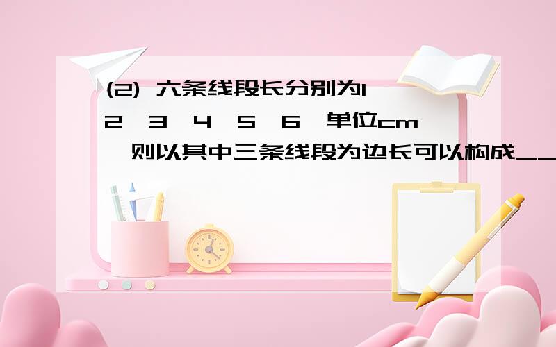 (2) 六条线段长分别为1、2、3、4、5、6,单位cm,则以其中三条线段为边长可以构成______个三角形.