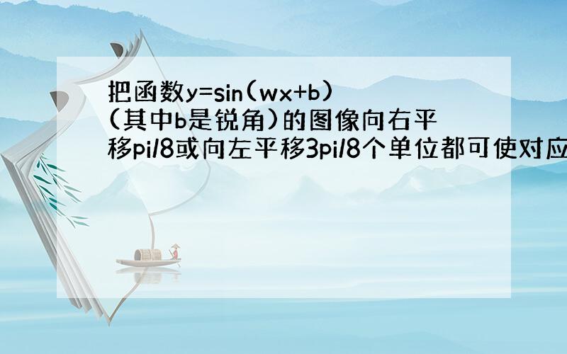 把函数y=sin(wx+b)(其中b是锐角)的图像向右平移pi/8或向左平移3pi/8个单位都可使对应的