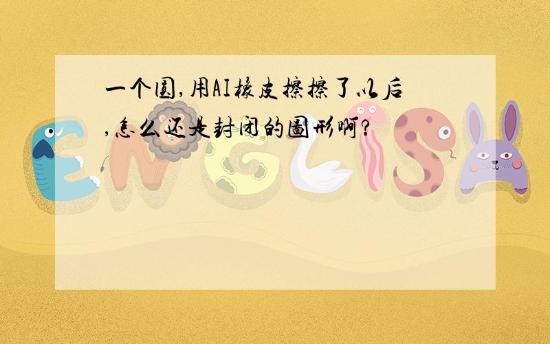 一个圆,用AI橡皮擦擦了以后,怎么还是封闭的图形啊?