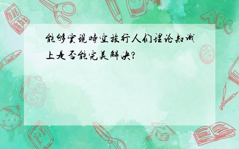 能够实现时空旅行人们理论知识上是否能完美解决?