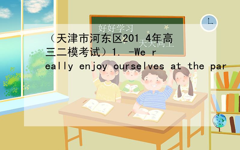 （天津市河东区201 4年高三二模考试）1. -We really enjoy ourselves at the par