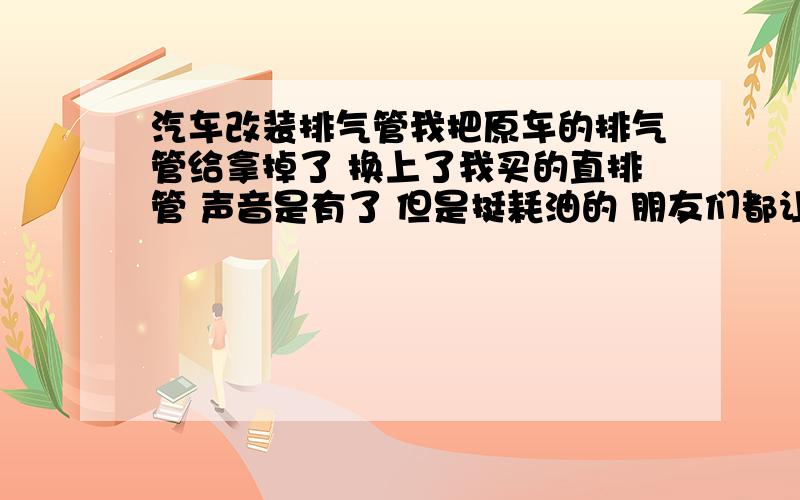 汽车改装排气管我把原车的排气管给拿掉了 换上了我买的直排管 声音是有了 但是挺耗油的 朋友们都让我把进气也给改了 改装进