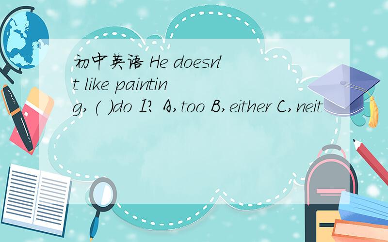 初中英语 He doesn't like painting,( )do I? A,too B,either C,neit