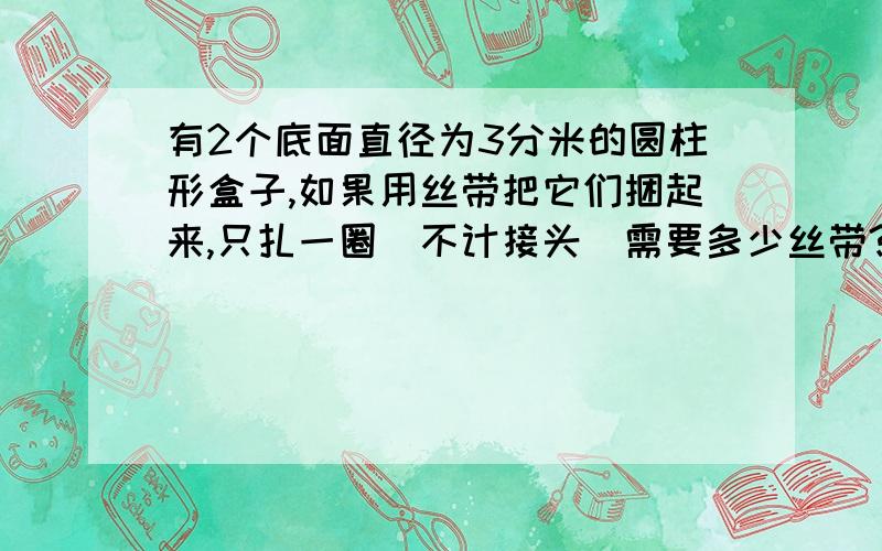 有2个底面直径为3分米的圆柱形盒子,如果用丝带把它们捆起来,只扎一圈（不计接头）需要多少丝带?