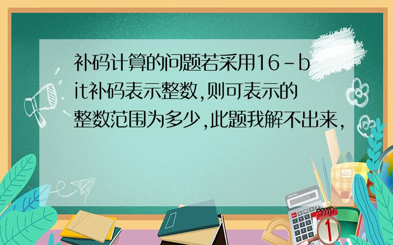 补码计算的问题若采用16-bit补码表示整数,则可表示的整数范围为多少,此题我解不出来,