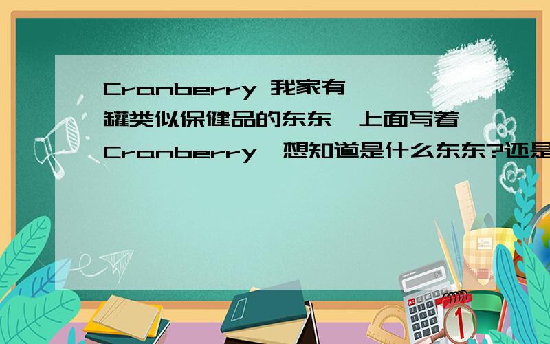 Cranberry 我家有一罐类似保健品的东东,上面写着Cranberry,想知道是什么东东?还是保健品?