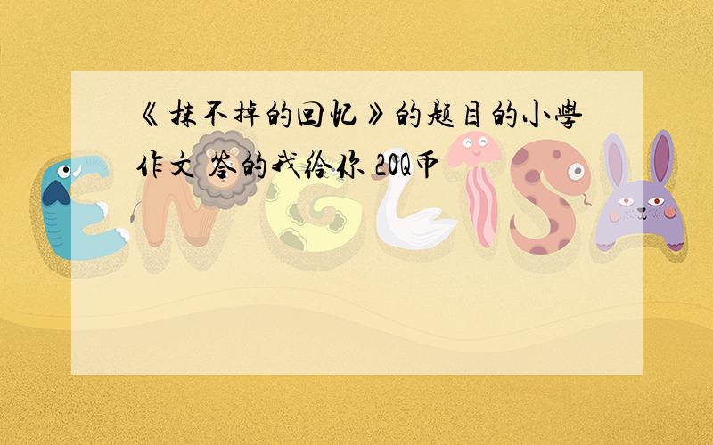 《抹不掉的回忆》的题目的小学作文 答的我给你 20Q币