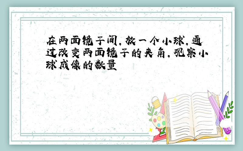 在两面镜子间,放一个小球,通过改变两面镜子的夹角,观察小球成像的数量