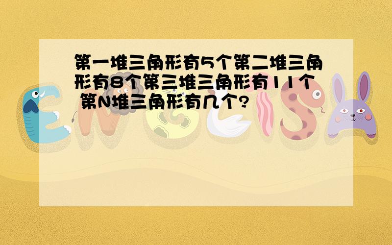 第一堆三角形有5个第二堆三角形有8个第三堆三角形有11个 第N堆三角形有几个?