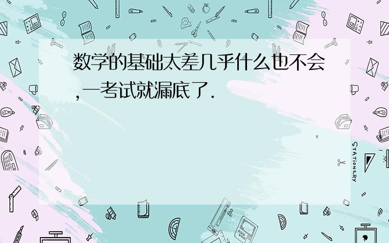 数学的基础太差几乎什么也不会,一考试就漏底了.