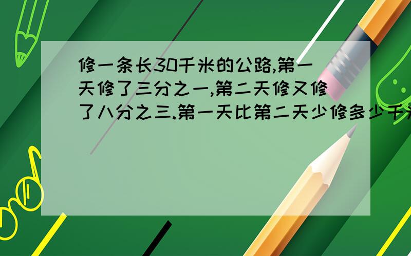 修一条长30千米的公路,第一天修了三分之一,第二天修又修了八分之三.第一天比第二天少修多少千米?