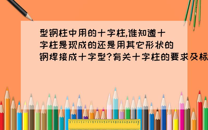 型钢柱中用的十字柱,谁知道十字柱是现成的还是用其它形状的钢焊接成十字型?有关十字柱的要求及标准?谢