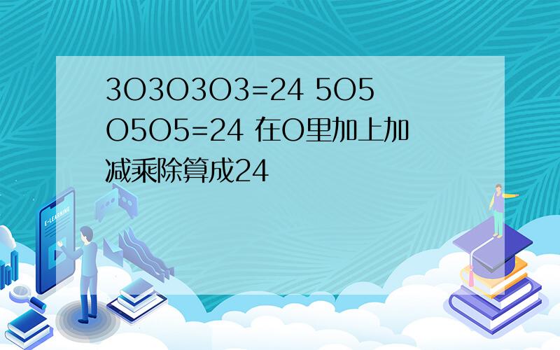 3O3O3O3=24 5O5O5O5=24 在O里加上加减乘除算成24