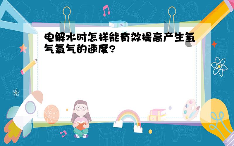 电解水时怎样能有效提高产生氢气氧气的速度?