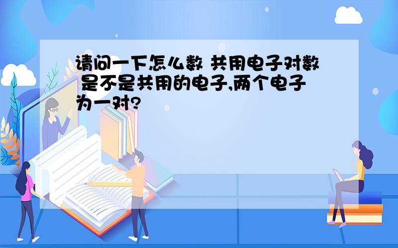 请问一下怎么数 共用电子对数 是不是共用的电子,两个电子为一对?