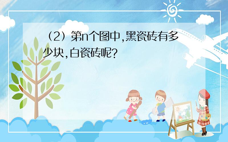 （2）第n个图中,黑瓷砖有多少块,白瓷砖呢?