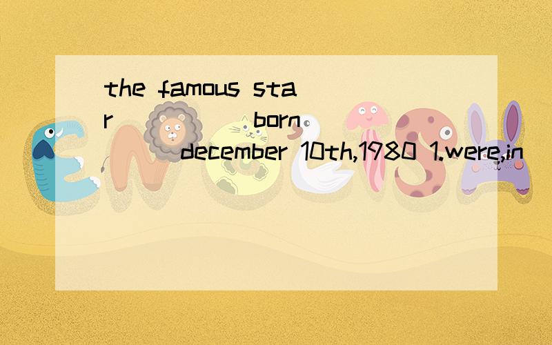 the famous star _____born _____december 10th,1980 1.were,in