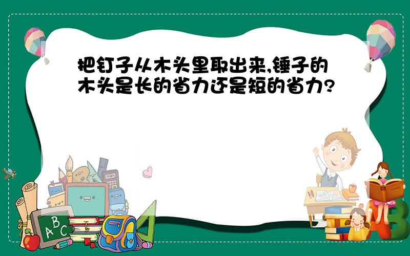 把钉子从木头里取出来,锤子的木头是长的省力还是短的省力?