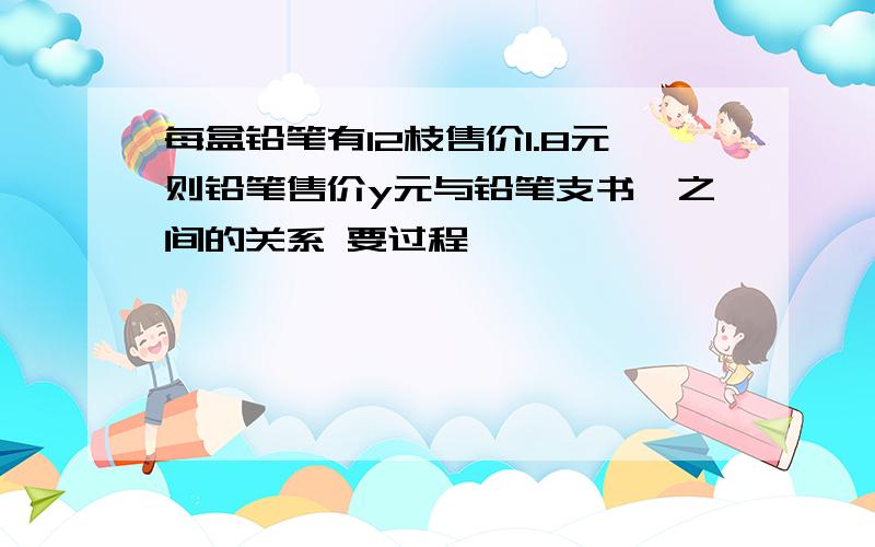 每盒铅笔有12枝售价1.8元则铅笔售价y元与铅笔支书×之间的关系 要过程