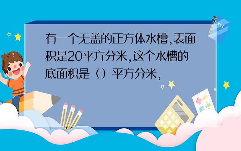 有一个无盖的正方体水槽,表面积是20平方分米,这个水槽的底面积是（）平方分米,