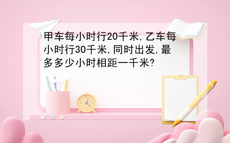 甲车每小时行20千米,乙车每小时行30千米,同时出发,最多多少小时相距一千米?