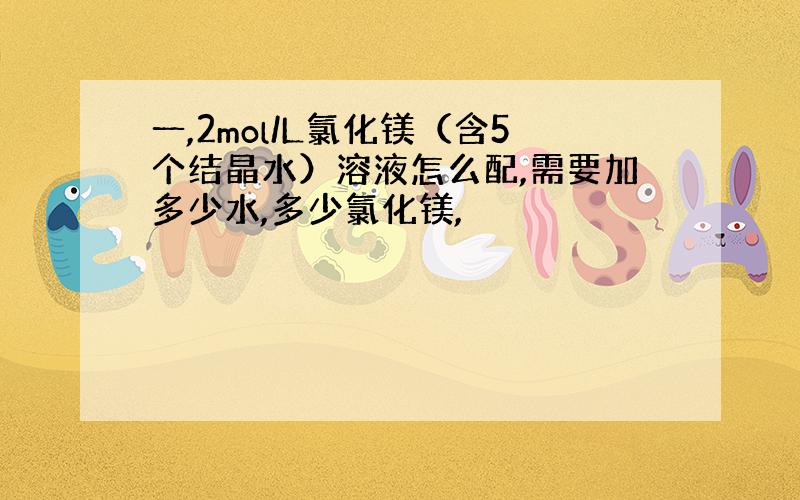 一,2mol/L氯化镁（含5个结晶水）溶液怎么配,需要加多少水,多少氯化镁,