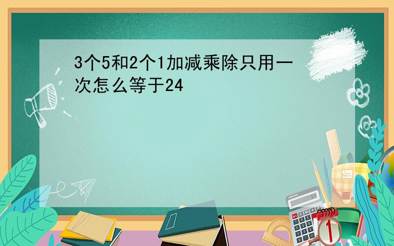 3个5和2个1加减乘除只用一次怎么等于24