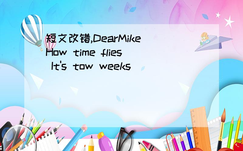 短文改错,DearMike How time flies It's tow weeks