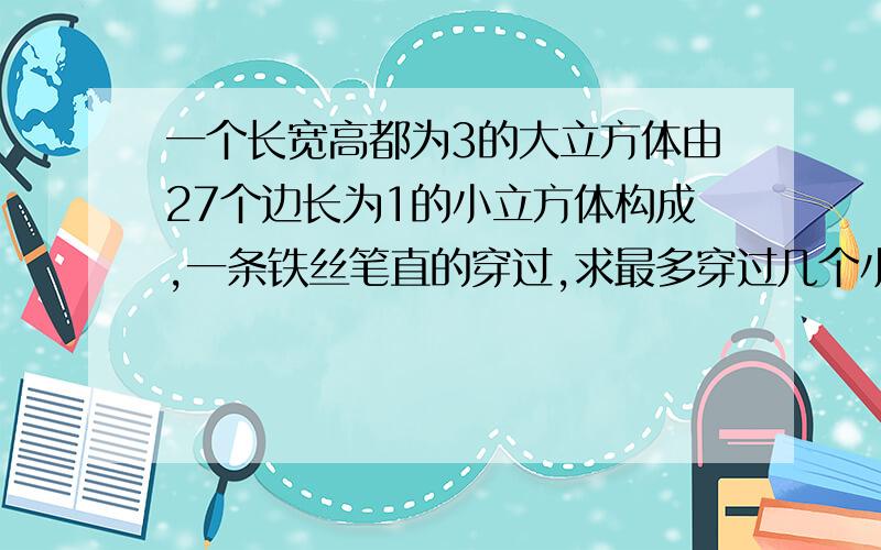 一个长宽高都为3的大立方体由27个边长为1的小立方体构成,一条铁丝笔直的穿过,求最多穿过几个小立方体