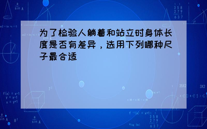 为了检验人躺着和站立时身体长度是否有差异，选用下列哪种尺子最合适（　　）