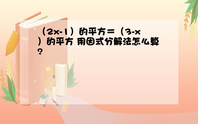 （2x-1）的平方＝（3-x）的平方 用因式分解法怎么算?