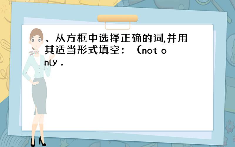 、从方框中选择正确的词,并用其适当形式填空：（not only .