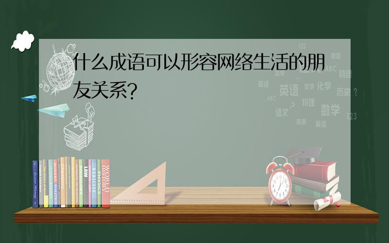 什么成语可以形容网络生活的朋友关系?