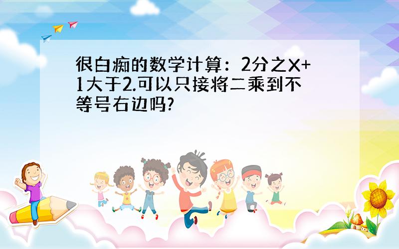 很白痴的数学计算：2分之X+1大于2.可以只接将二乘到不等号右边吗?