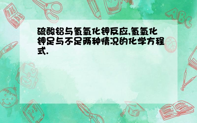 硫酸铝与氢氧化钾反应,氢氧化钾足与不足两种情况的化学方程式.