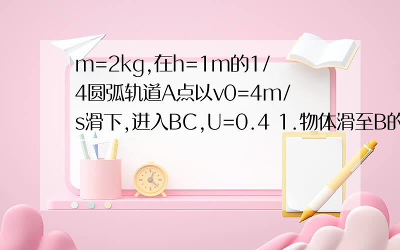 m=2kg,在h=1m的1/4圆弧轨道A点以v0=4m/s滑下,进入BC,U=0.4 1.物体滑至B的速度2.物体刚到B