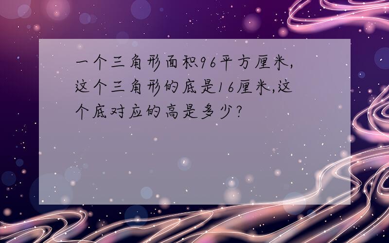 一个三角形面积96平方厘米,这个三角形的底是16厘米,这个底对应的高是多少?