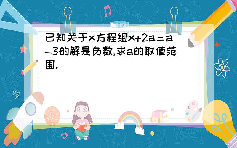 已知关于x方程组x+2a＝a-3的解是负数,求a的取值范围.